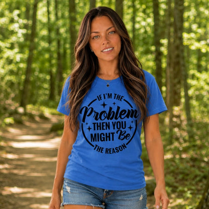 T-Shirt: "If I’m The Problem Then You Might Be The Reason"
